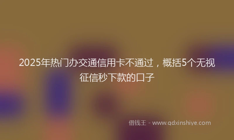 2025年热门办交通信用卡不通过，概括5个无视征信秒下款的口子