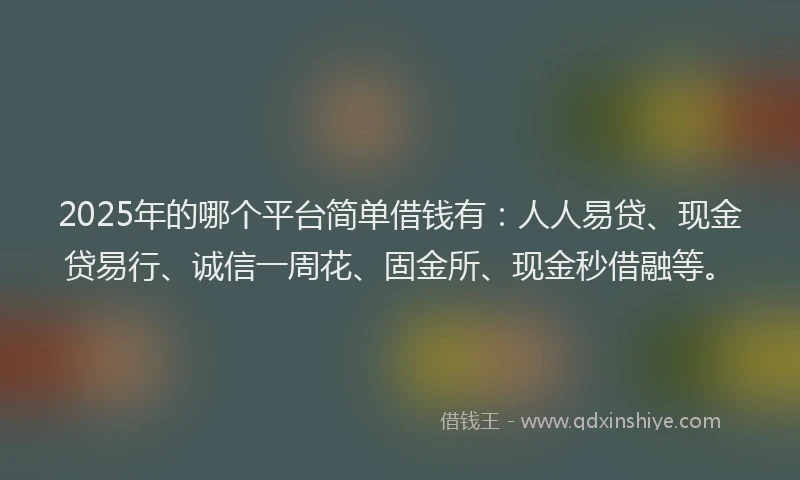2025年的哪个平台简单借钱有：人人易贷、现金贷易行、诚信一周花、固金所、现金秒借融等。