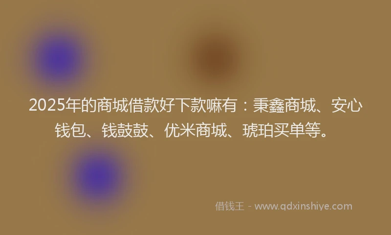 2025年的商城借款好下款嘛有：秉鑫商城、安心钱包、钱鼓鼓、优米商城、琥珀买单等。