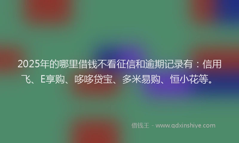 2025年的哪里借钱不看征信和逾期记录有：信用飞、E享购、哆哆贷宝、多米易购、恒小花等。