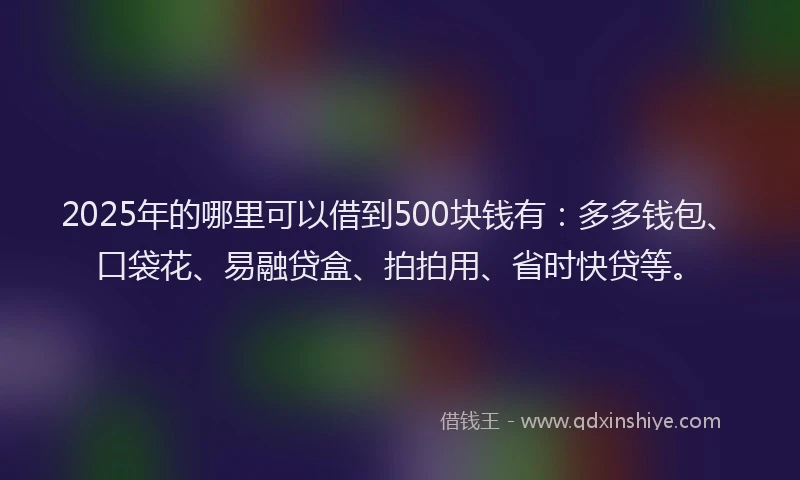 2025年的哪里可以借到500块钱有：多多钱包、口袋花、易融贷盒、拍拍用、省时快贷等。