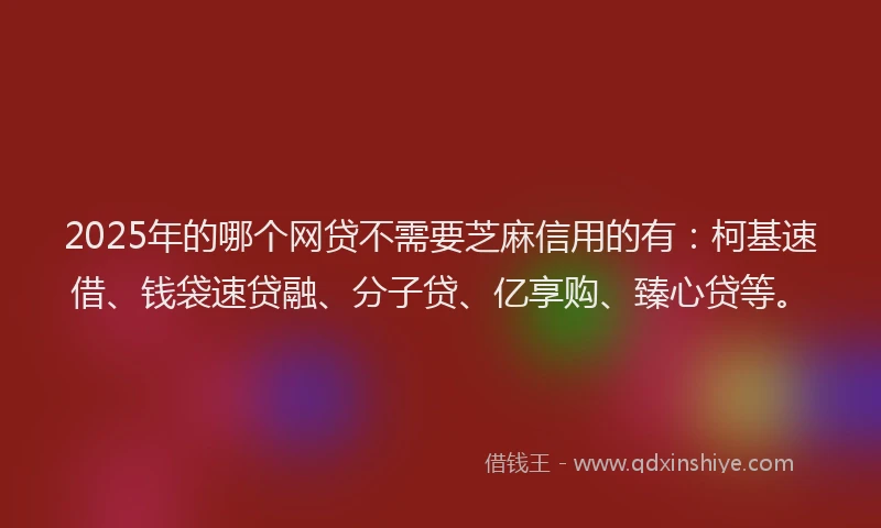 2025年的哪个网贷不需要芝麻信用的有：柯基速借、钱袋速贷融、分子贷、亿享购、臻心贷等。