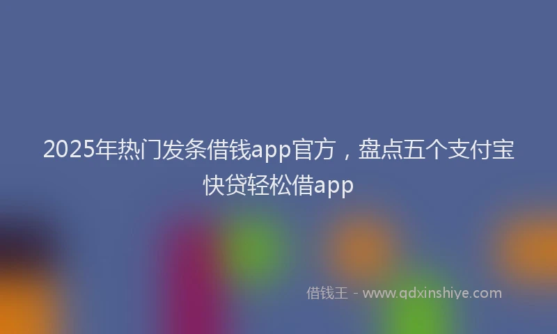 2025年热门发条借钱app官方，盘点五个支付宝快贷轻松借app