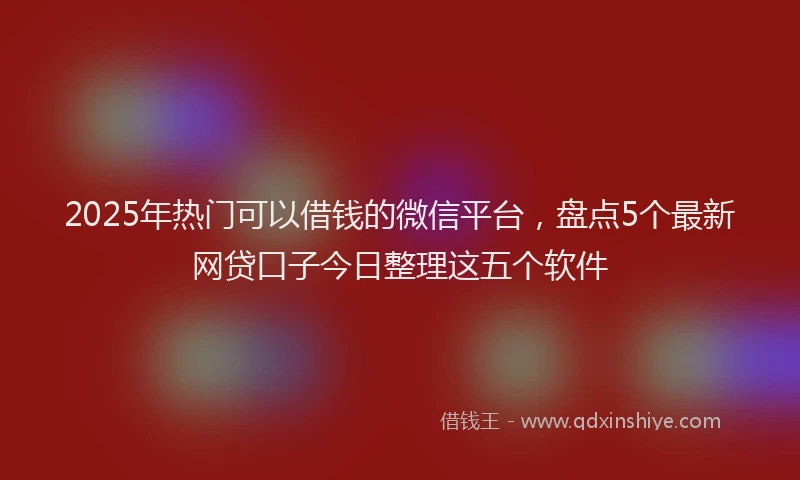 2025年热门可以借钱的微信平台，盘点5个最新网贷口子今日整理这五个软件