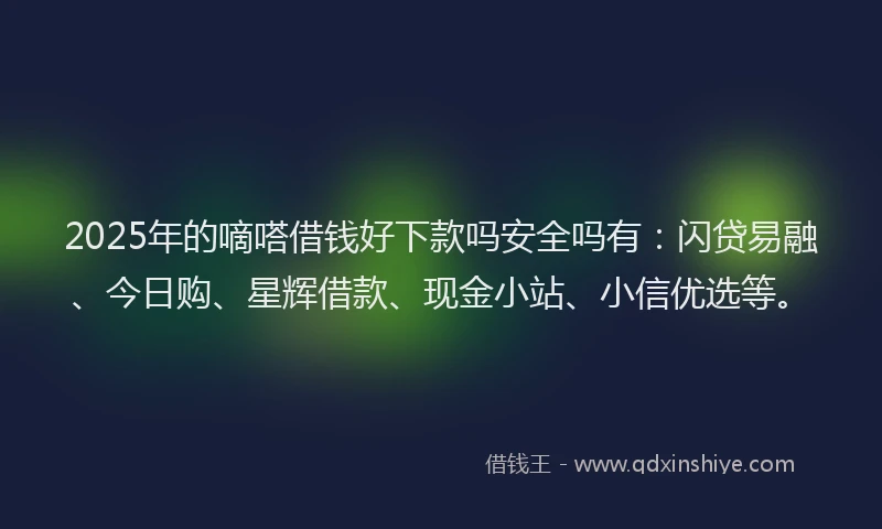 2025年的嘀嗒借钱好下款吗安全吗有：闪贷易融、今日购、星辉借款、现金小站、小信优选等。