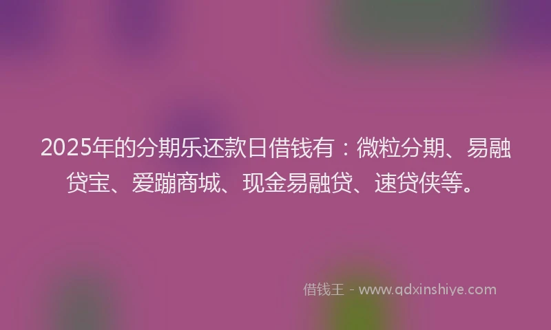 2025年的分期乐还款日借钱有：微粒分期、易融贷宝、爱蹦商城、现金易融贷、速贷侠等。