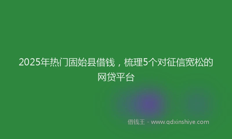 2025年热门固始县借钱，梳理5个对征信宽松的网贷平台