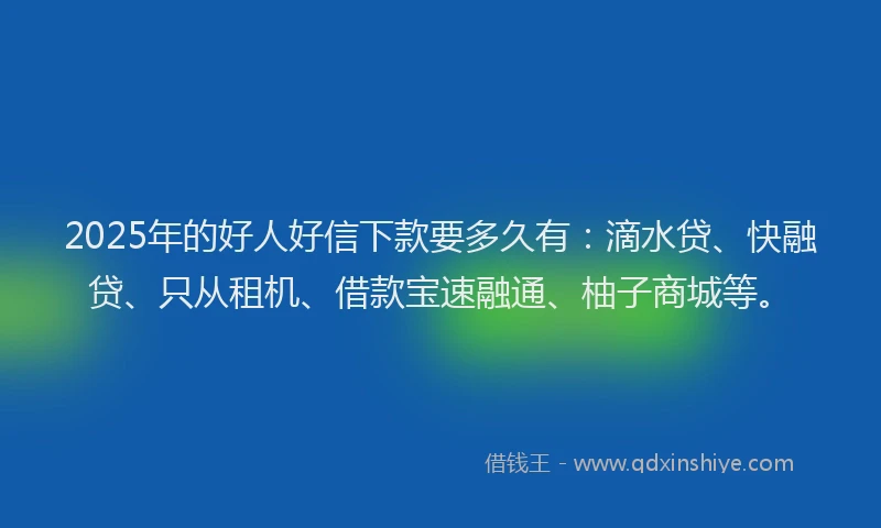 2025年的好人好信下款要多久有：滴水贷、快融贷、只从租机、借款宝速融通、柚子商城等。