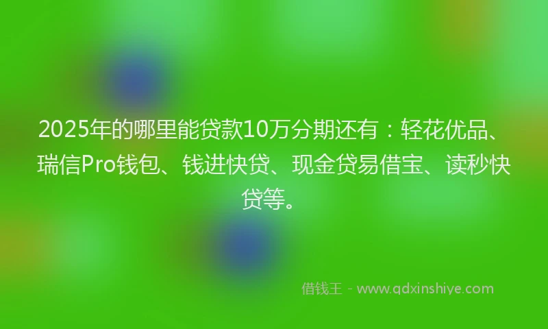 2025年的哪里能贷款10万分期还有：轻花优品、瑞信Pro钱包、钱进快贷、现金贷易借宝、读秒快贷等。