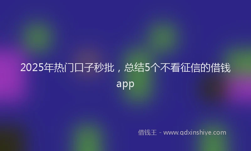 2025年热门口子秒批，总结5个不看征信的借钱app