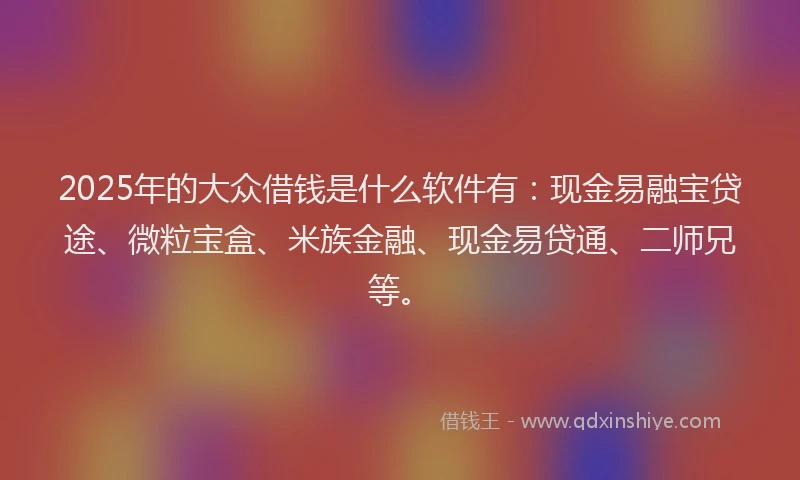 2025年的大众借钱是什么软件有：现金易融宝贷途、微粒宝盒、米族金融、现金易贷通、二师兄等。