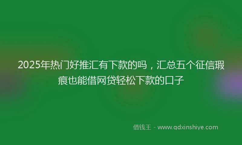 2025年热门好推汇有下款的吗，汇总五个征信瑕疵也能借网贷轻松下款的口子