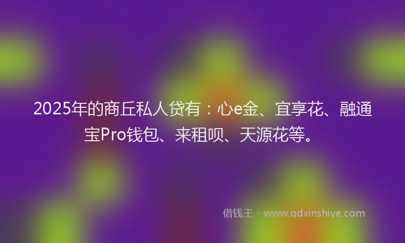 2025年的商丘私人贷有：心e金、宜享花、融通宝Pro钱包、来租呗、天源花等。