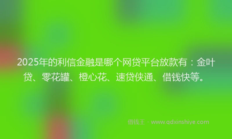 2025年的利信金融是哪个网贷平台放款有：金叶贷、零花罐、橙心花、速贷侠通、借钱快等。