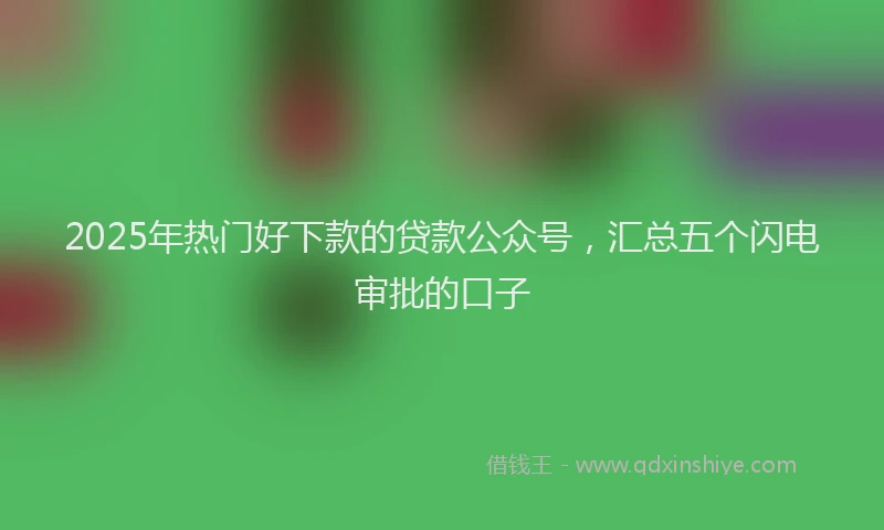 2025年热门好下款的贷款公众号，汇总五个闪电审批的口子