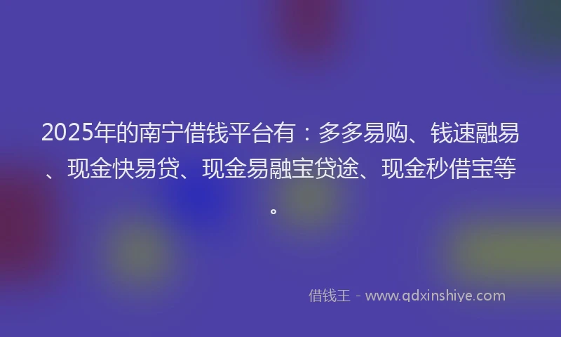2025年的南宁借钱平台有：多多易购、钱速融易、现金快易贷、现金易融宝贷途、现金秒借宝等。