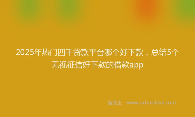 2025年热门四千贷款平台哪个好下款，总结5个无视征信好下款的借款app