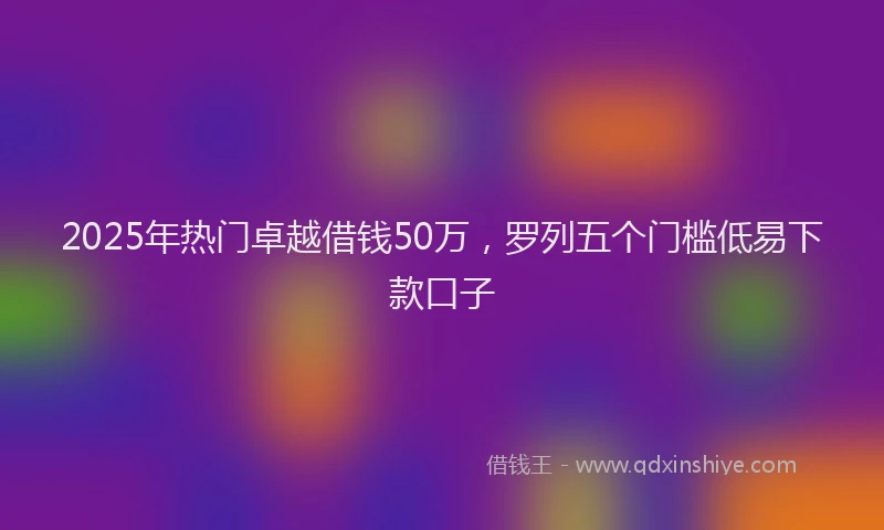 2025年热门卓越借钱50万，罗列五个门槛低易下款口子