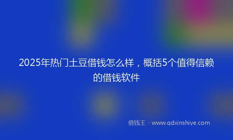 2025年热门土豆借钱怎么样，概括5个值得信赖的借钱软件