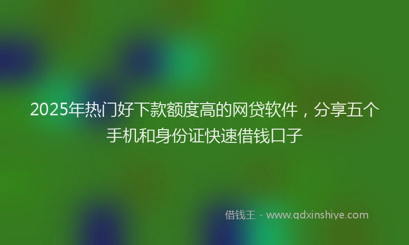 2025年热门好下款额度高的网贷软件，分享五个手机和身份证快速借钱口子