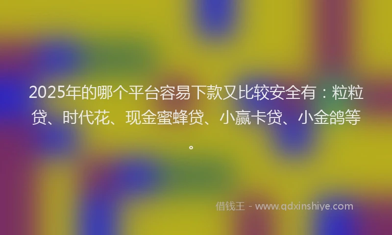 2025年的哪个平台容易下款又比较安全有：粒粒贷、时代花、现金蜜蜂贷、小赢卡贷、小金鸽等。