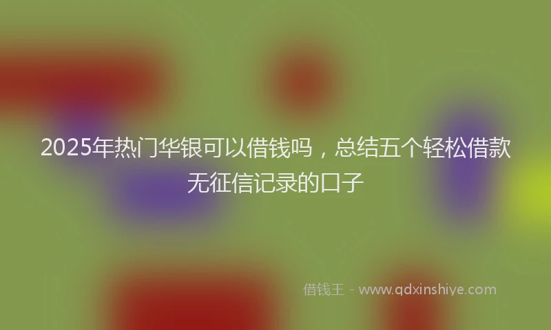 2025年热门华银可以借钱吗，总结五个轻松借款无征信记录的口子