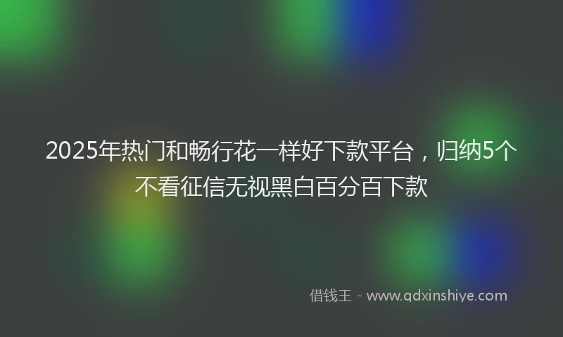 2025年热门和畅行花一样好下款平台，归纳5个不看征信无视黑白百分百下款