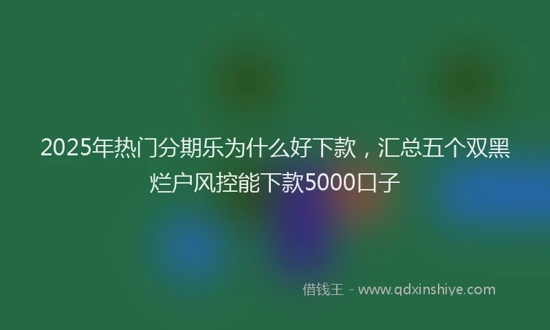 2025年热门分期乐为什么好下款，汇总五个双黑烂户风控能下款5000口子