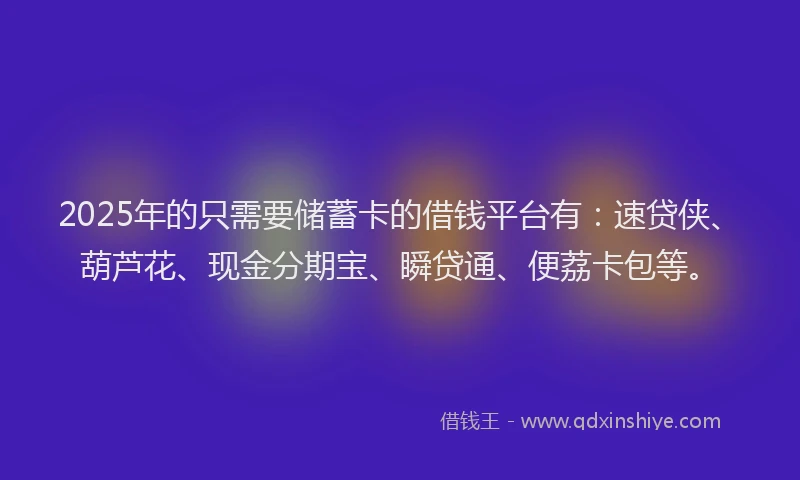 2025年的只需要储蓄卡的借钱平台有：速贷侠、葫芦花、现金分期宝、瞬贷通、便荔卡包等。