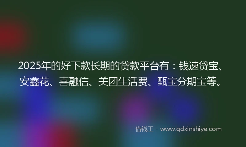 2025年的好下款长期的贷款平台有：钱速贷宝、安鑫花、喜融信、美团生活费、甄宝分期宝等。