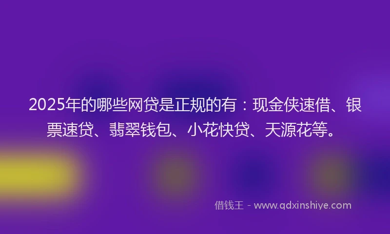 2025年的哪些网贷是正规的有：现金侠速借、银票速贷、翡翠钱包、小花快贷、天源花等。