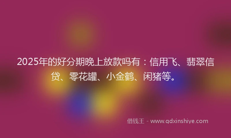 2025年的好分期晚上放款吗有：信用飞、翡翠信贷、零花罐、小金鹤、闲猪等。