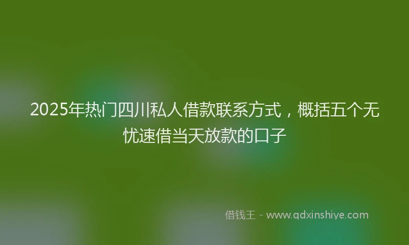 2025年热门四川私人借款联系方式，概括五个无忧速借当天放款的口子