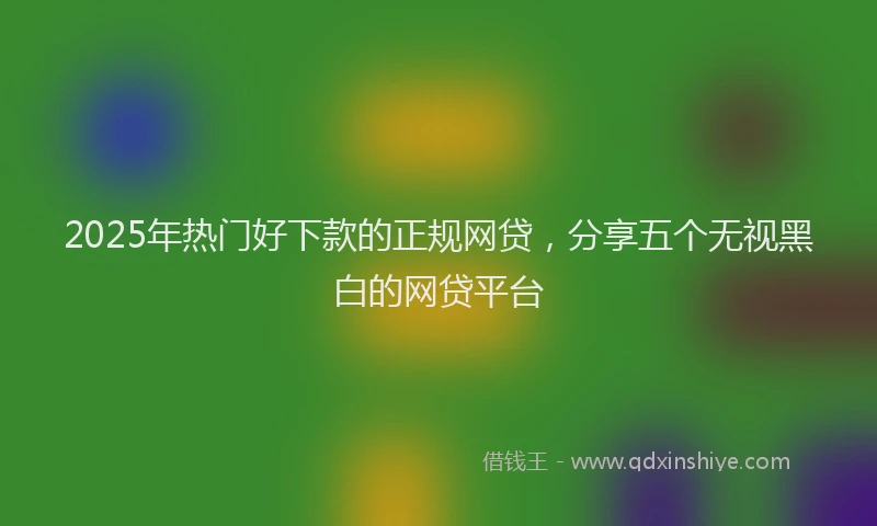 2025年热门好下款的正规网贷，分享五个无视黑白的网贷平台