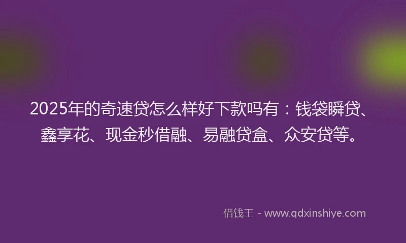 2025年的奇速贷怎么样好下款吗有：钱袋瞬贷、鑫享花、现金秒借融、易融贷盒、众安贷等。