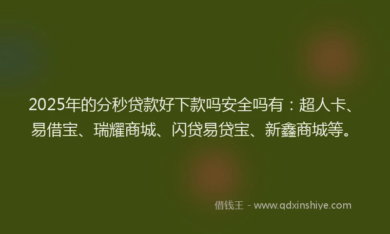 2025年的分秒贷款好下款吗安全吗有：超人卡、易借宝、瑞耀商城、闪贷易贷宝、新鑫商城等。