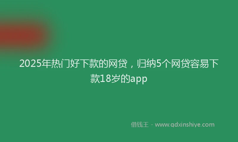 2025年热门好下款的网贷，归纳5个网贷容易下款18岁的app