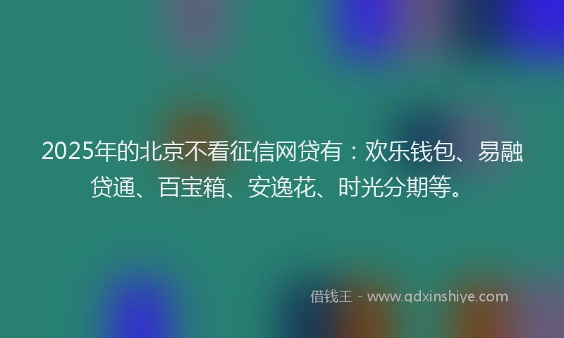 2025年的北京不看征信网贷有：欢乐钱包、易融贷通、百宝箱、安逸花、时光分期等。