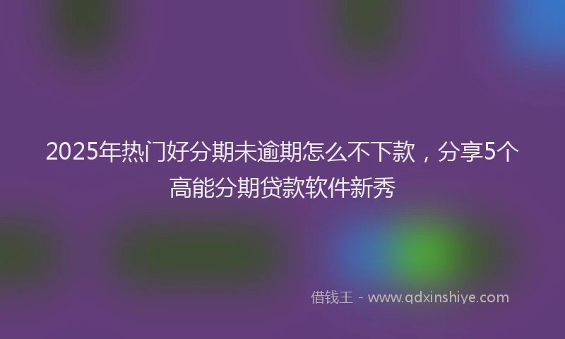 2025年热门好分期未逾期怎么不下款，分享5个高能分期贷款软件新秀