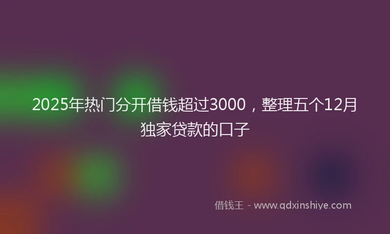 2025年热门分开借钱超过3000，整理五个12月独家贷款的口子