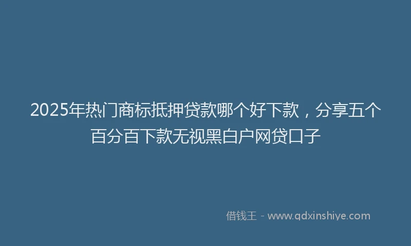 2025年热门商标抵押贷款哪个好下款，分享五个百分百下款无视黑白户网贷口子