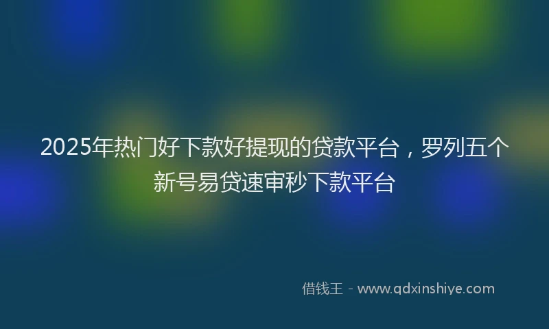 2025年热门好下款好提现的贷款平台，罗列五个新号易贷速审秒下款平台