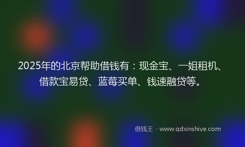 2025年的北京帮助借钱有：现金宝、一姐租机、借款宝易贷、蓝莓买单、钱速融贷等。