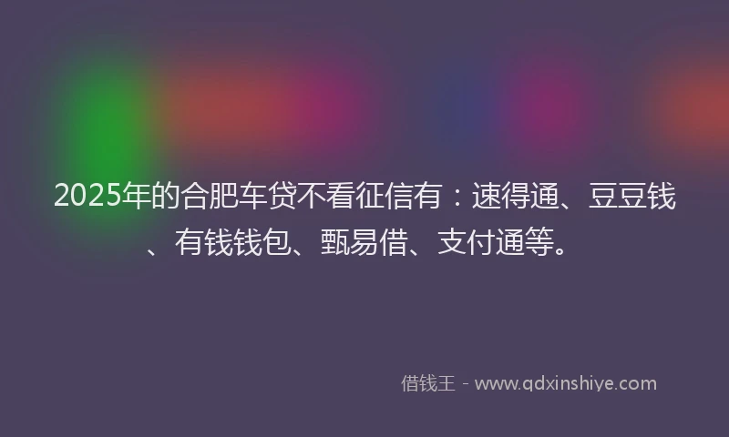 2025年的合肥车贷不看征信有：速得通、豆豆钱、有钱钱包、甄易借、支付通等。
