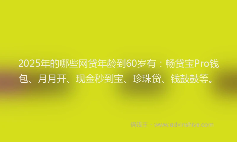 2025年的哪些网贷年龄到60岁有：畅贷宝Pro钱包、月月开、现金秒到宝、珍珠贷、钱鼓鼓等。