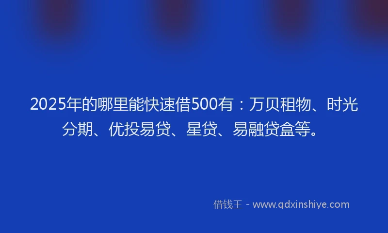 2025年的哪里能快速借500有：万贝租物、时光分期、优投易贷、星贷、易融贷盒等。