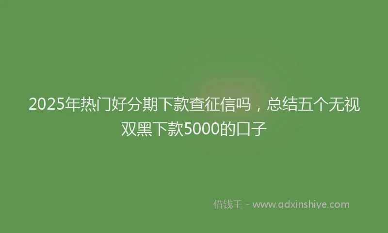 2025年热门好分期下款查征信吗，总结五个无视双黑下款5000的口子