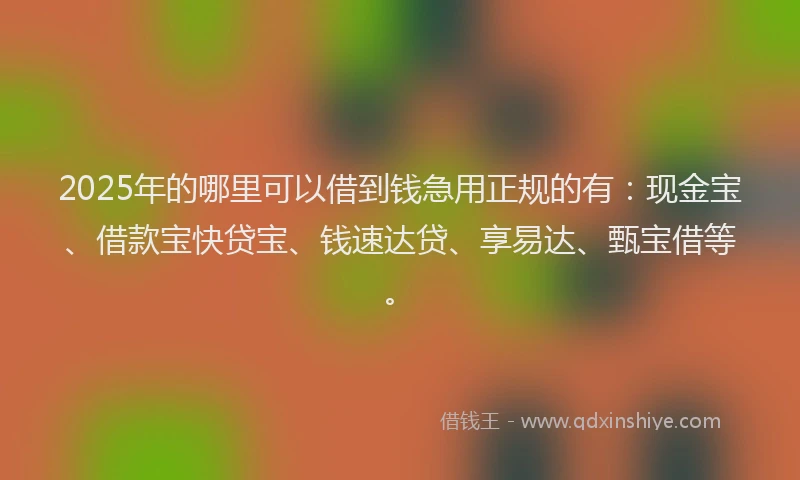 2025年的哪里可以借到钱急用正规的有：现金宝、借款宝快贷宝、钱速达贷、享易达、甄宝借等。