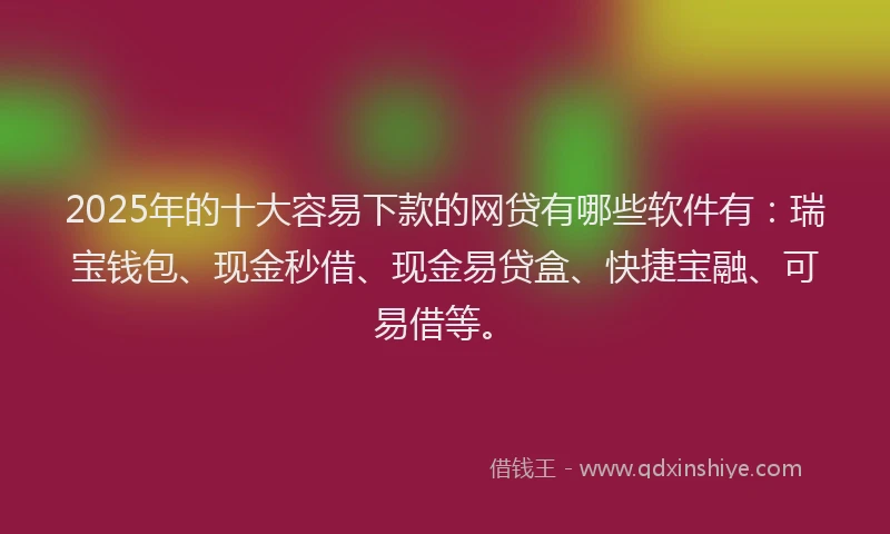 2025年的十大容易下款的网贷有哪些软件有：瑞宝钱包、现金秒借、现金易贷盒、快捷宝融、可易借等。