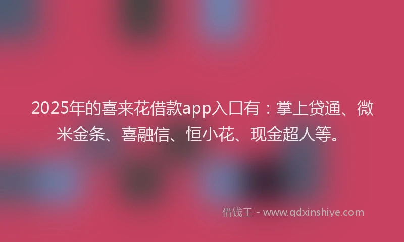 2025年的喜来花借款app入口有：掌上贷通、微米金条、喜融信、恒小花、现金超人等。